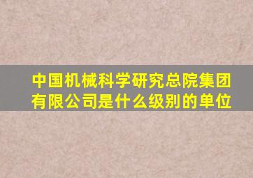 中国机械科学研究总院集团有限公司是什么级别的单位