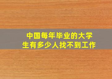 中国每年毕业的大学生有多少人找不到工作