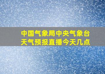 中国气象局中央气象台天气预报直播今天几点