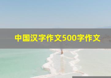 中国汉字作文500字作文