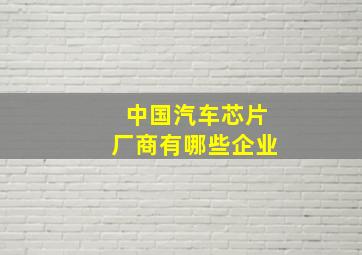 中国汽车芯片厂商有哪些企业