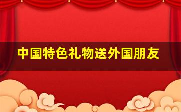 中国特色礼物送外国朋友