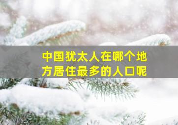 中国犹太人在哪个地方居住最多的人口呢