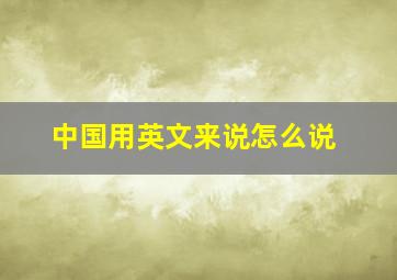 中国用英文来说怎么说