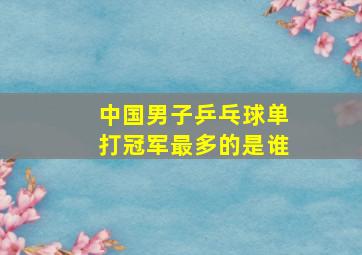 中国男子乒乓球单打冠军最多的是谁