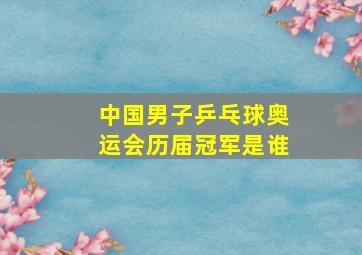 中国男子乒乓球奥运会历届冠军是谁