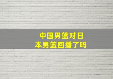 中国男篮对日本男篮回播了吗