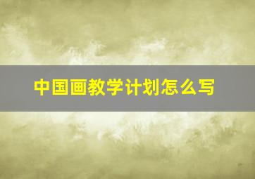 中国画教学计划怎么写