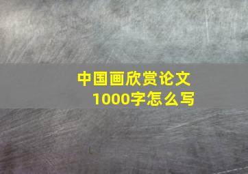 中国画欣赏论文1000字怎么写