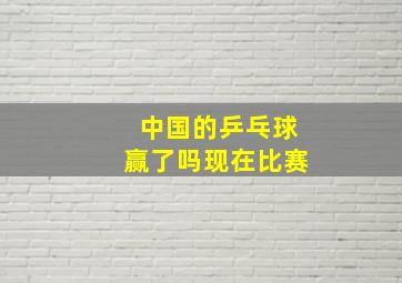 中国的乒乓球赢了吗现在比赛