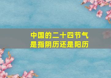 中国的二十四节气是指阴历还是阳历