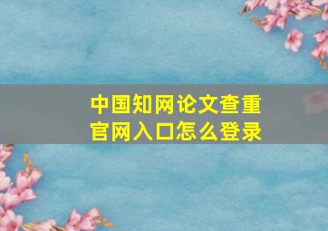 中国知网论文查重官网入口怎么登录