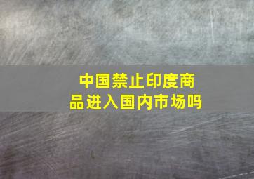 中国禁止印度商品进入国内市场吗