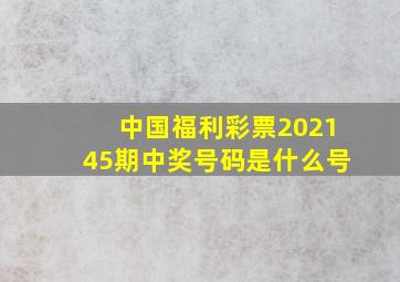 中国福利彩票202145期中奖号码是什么号