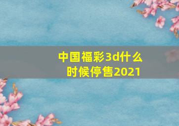 中国福彩3d什么时候停售2021