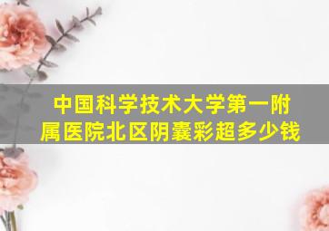 中国科学技术大学第一附属医院北区阴囊彩超多少钱