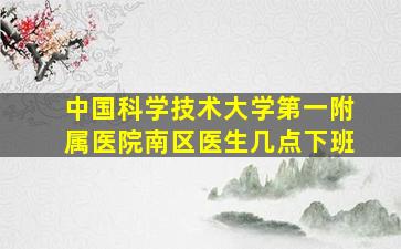 中国科学技术大学第一附属医院南区医生几点下班