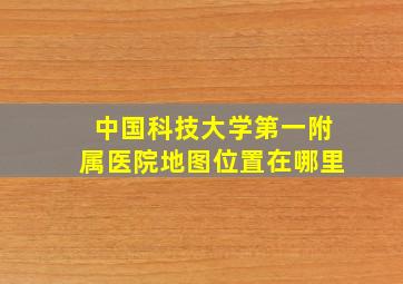 中国科技大学第一附属医院地图位置在哪里