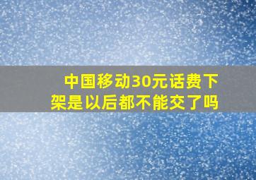 中国移动30元话费下架是以后都不能交了吗