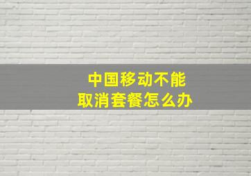 中国移动不能取消套餐怎么办