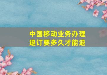 中国移动业务办理退订要多久才能退