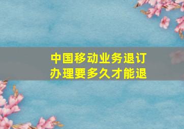 中国移动业务退订办理要多久才能退