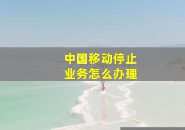 中国移动停止业务怎么办理