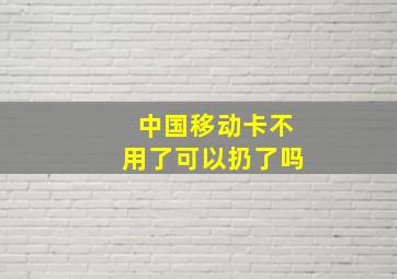 中国移动卡不用了可以扔了吗