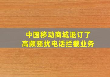 中国移动商城退订了高频骚扰电话拦截业务