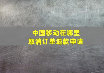 中国移动在哪里取消订单退款申请