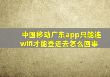 中国移动广东app只能连wifi才能登进去怎么回事