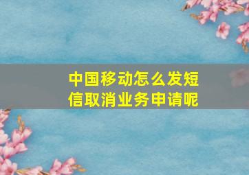 中国移动怎么发短信取消业务申请呢