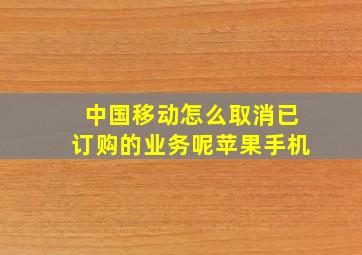 中国移动怎么取消已订购的业务呢苹果手机