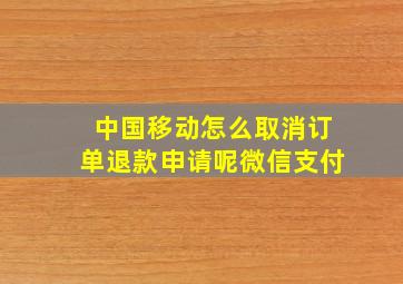 中国移动怎么取消订单退款申请呢微信支付