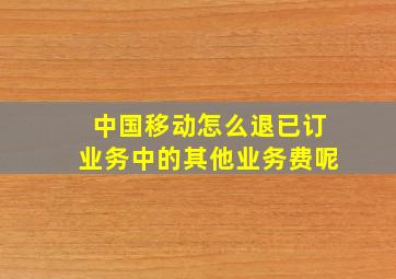 中国移动怎么退已订业务中的其他业务费呢