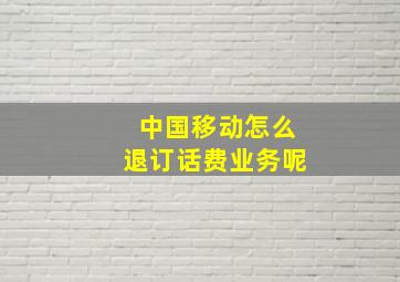 中国移动怎么退订话费业务呢