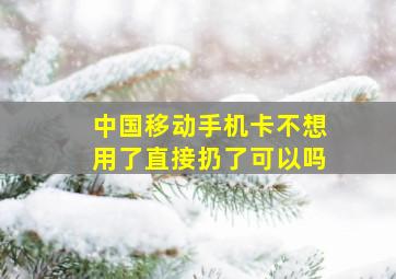 中国移动手机卡不想用了直接扔了可以吗