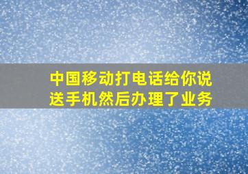 中国移动打电话给你说送手机然后办理了业务