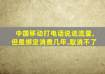 中国移动打电话说送流量,但是绑定消费几年,取消不了