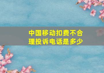 中国移动扣费不合理投诉电话是多少