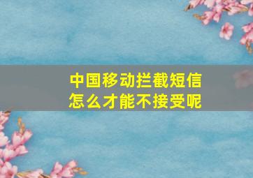 中国移动拦截短信怎么才能不接受呢