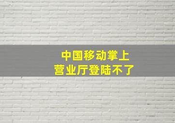 中国移动掌上营业厅登陆不了