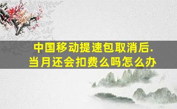 中国移动提速包取消后.当月还会扣费么吗怎么办