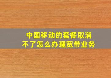 中国移动的套餐取消不了怎么办理宽带业务