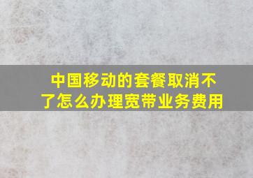 中国移动的套餐取消不了怎么办理宽带业务费用