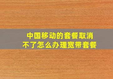 中国移动的套餐取消不了怎么办理宽带套餐