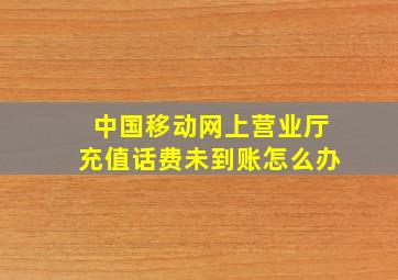 中国移动网上营业厅充值话费未到账怎么办