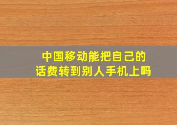 中国移动能把自己的话费转到别人手机上吗