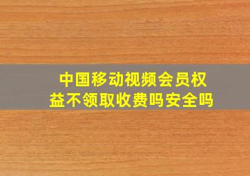 中国移动视频会员权益不领取收费吗安全吗