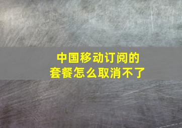 中国移动订阅的套餐怎么取消不了